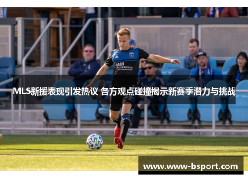 MLS新援表现引发热议 各方观点碰撞揭示新赛季潜力与挑战