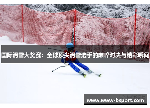 国际滑雪大奖赛：全球顶尖滑雪选手的巅峰对决与精彩瞬间