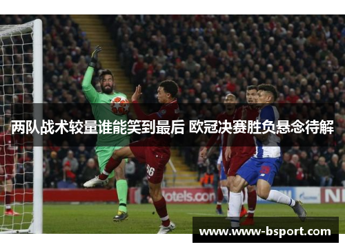 两队战术较量谁能笑到最后 欧冠决赛胜负悬念待解