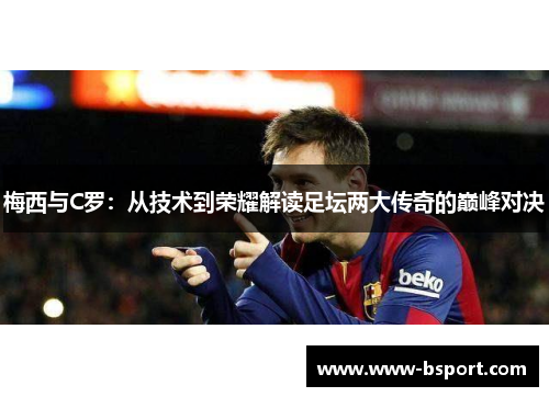 梅西与C罗：从技术到荣耀解读足坛两大传奇的巅峰对决