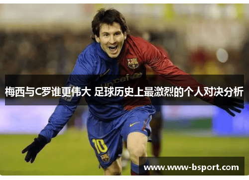 梅西与C罗谁更伟大 足球历史上最激烈的个人对决分析