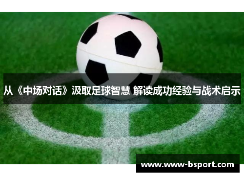 从《中场对话》汲取足球智慧 解读成功经验与战术启示