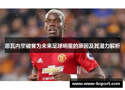 恩瓦内里被誉为未来足球明星的原因及其潜力解析