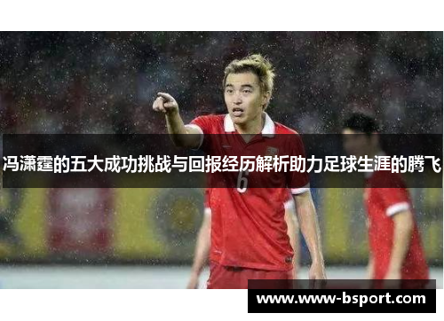 冯潇霆的五大成功挑战与回报经历解析助力足球生涯的腾飞