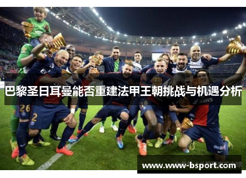 巴黎圣日耳曼能否重建法甲王朝挑战与机遇分析