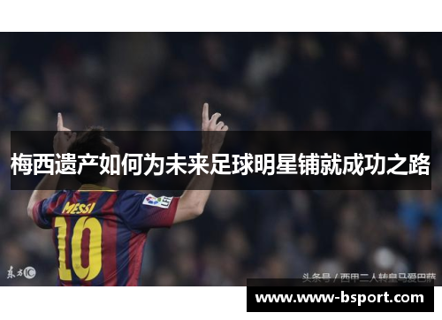 梅西遗产如何为未来足球明星铺就成功之路