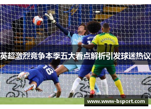 英超激烈竞争本季五大看点解析引发球迷热议
