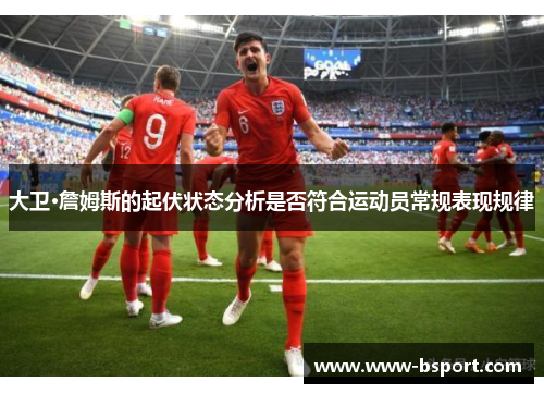 大卫·詹姆斯的起伏状态分析是否符合运动员常规表现规律