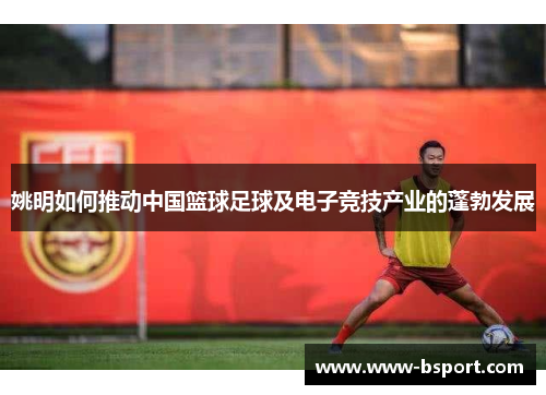 姚明如何推动中国篮球足球及电子竞技产业的蓬勃发展