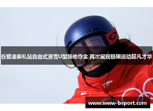谷爱凌崇礼站自由式滑雪U型场地夺金 再次展现极限运动超凡才华