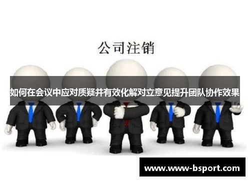 如何在会议中应对质疑并有效化解对立意见提升团队协作效果