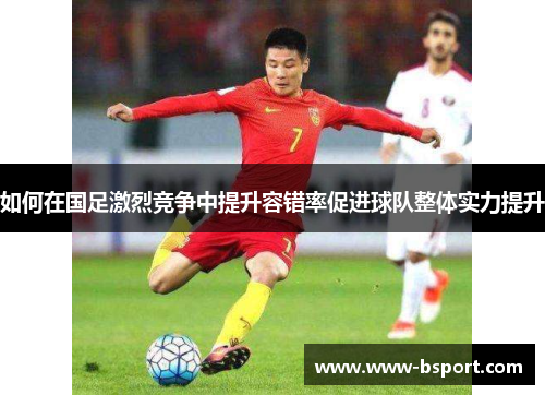 如何在国足激烈竞争中提升容错率促进球队整体实力提升