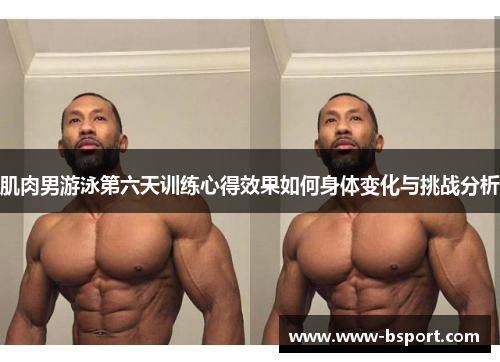 肌肉男游泳第六天训练心得效果如何身体变化与挑战分析