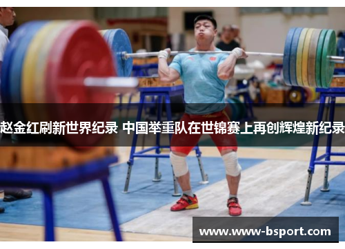 赵金红刷新世界纪录 中国举重队在世锦赛上再创辉煌新纪录
