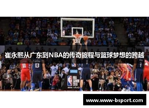 崔永熙从广东到NBA的传奇旅程与篮球梦想的跨越