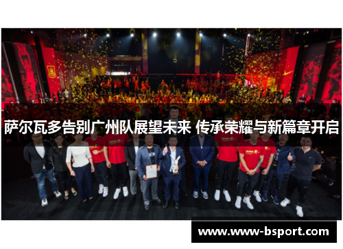 萨尔瓦多告别广州队展望未来 传承荣耀与新篇章开启