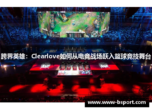跨界英雄：Clearlove如何从电竞战场跃入篮球竞技舞台