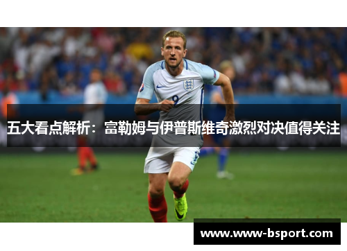 五大看点解析：富勒姆与伊普斯维奇激烈对决值得关注
