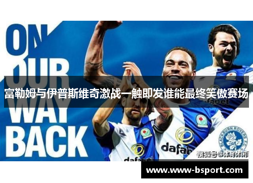 富勒姆与伊普斯维奇激战一触即发谁能最终笑傲赛场