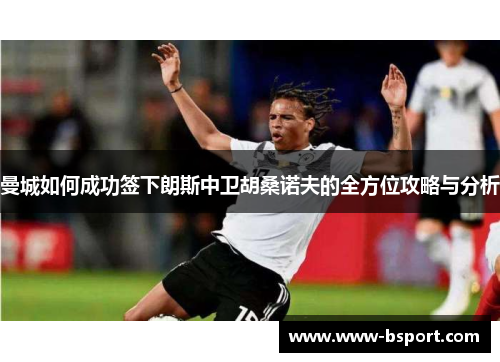 曼城如何成功签下朗斯中卫胡桑诺夫的全方位攻略与分析