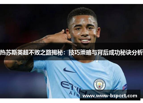 热苏斯英超不败之路揭秘：技巧策略与背后成功秘诀分析