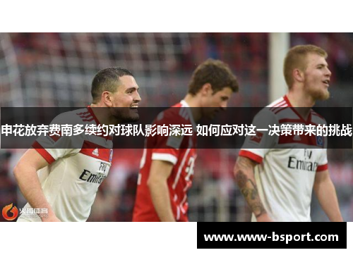 申花放弃费南多续约对球队影响深远 如何应对这一决策带来的挑战