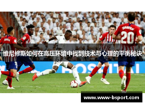 维尼修斯如何在高压环境中找到技术与心理的平衡秘诀