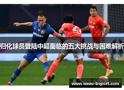 归化球员登陆中超面临的五大挑战与困难解析