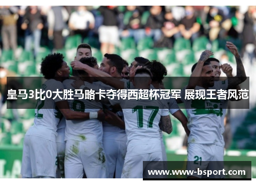 皇马3比0大胜马略卡夺得西超杯冠军 展现王者风范