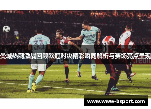 曼城热刺激战回顾欧冠对决精彩瞬间解析与赛场亮点呈现