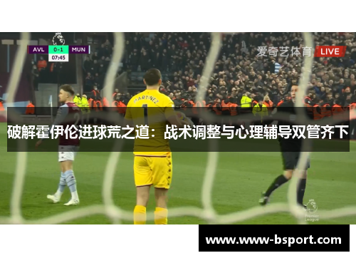 破解霍伊伦进球荒之道：战术调整与心理辅导双管齐下