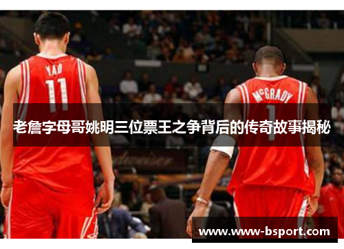 老詹字母哥姚明三位票王之争背后的传奇故事揭秘