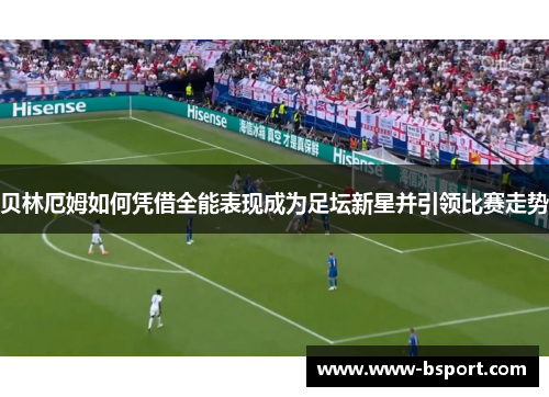 贝林厄姆如何凭借全能表现成为足坛新星并引领比赛走势