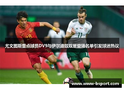 尤文图斯重点球员DV9与伊尔迪兹双星登场名单引发球迷热议