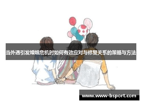当外遇引发婚姻危机时如何有效应对与修复关系的策略与方法