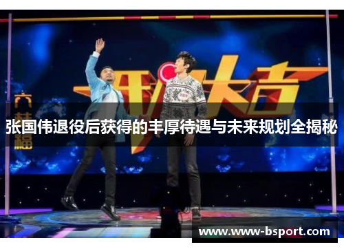 张国伟退役后获得的丰厚待遇与未来规划全揭秘