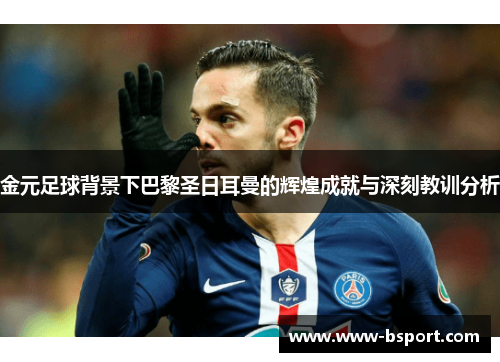 金元足球背景下巴黎圣日耳曼的辉煌成就与深刻教训分析