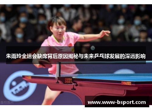 朱雨玲全运会缺席背后原因揭秘与未来乒乓球发展的深远影响