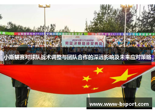 小斯禁赛对球队战术调整与团队合作的深远影响及未来应对策略