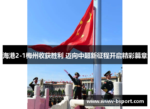 海港2-1梅州收获胜利 迈向中超新征程开启精彩篇章