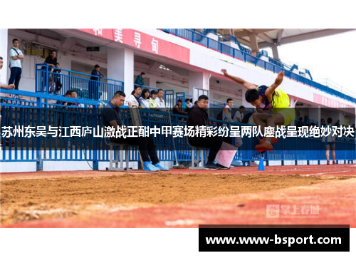 苏州东吴与江西庐山激战正酣中甲赛场精彩纷呈两队鏖战呈现绝妙对决