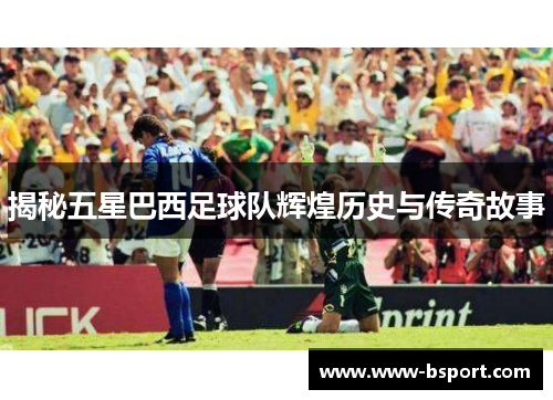 揭秘五星巴西足球队辉煌历史与传奇故事