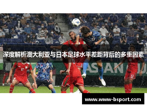 深度解析澳大利亚与日本足球水平差距背后的多重因素