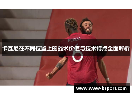 卡瓦尼在不同位置上的战术价值与技术特点全面解析