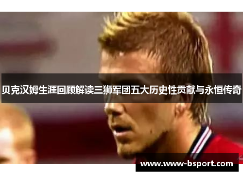贝克汉姆生涯回顾解读三狮军团五大历史性贡献与永恒传奇