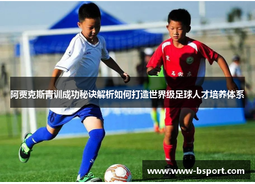 阿贾克斯青训成功秘诀解析如何打造世界级足球人才培养体系