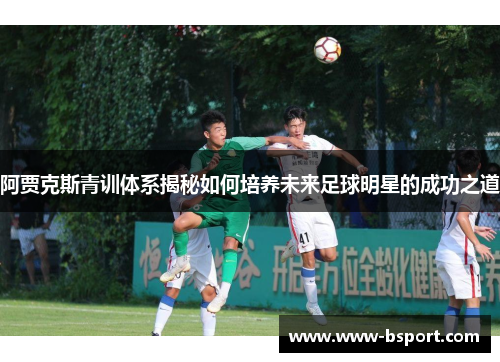 阿贾克斯青训体系揭秘如何培养未来足球明星的成功之道