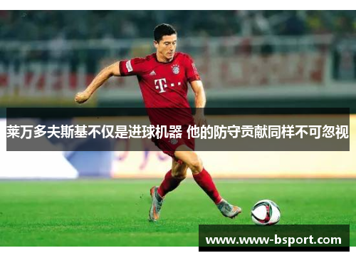 莱万多夫斯基不仅是进球机器 他的防守贡献同样不可忽视