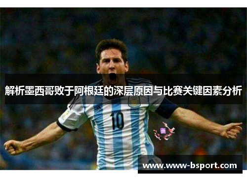 解析墨西哥败于阿根廷的深层原因与比赛关键因素分析 解析墨西哥败于阿根廷的深层原因与比赛关键因素分析