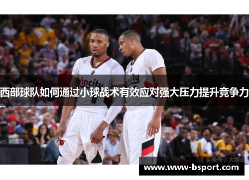 西部球队如何通过小球战术有效应对强大压力提升竞争力 西部球队如何通过小球战术有效应对强大压力提升竞争力